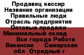 Продавец-кассир › Название организации ­ Правильные люди › Отрасль предприятия ­ Оптовые продажи › Минимальный оклад ­ 25 000 - Все города Работа » Вакансии   . Самарская обл.,Отрадный г.